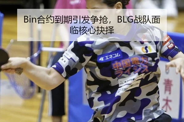 Bin合约到期引发争抢，BLG战队面临核心抉择