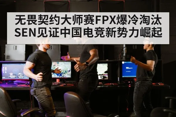 无畏契约大师赛FPX爆冷淘汰SEN见证中国电竞新势力崛起