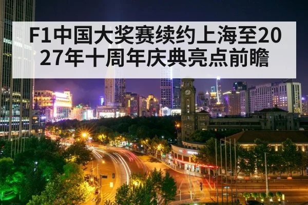 F1中国大奖赛续约上海至2027年十周年庆典亮点前瞻