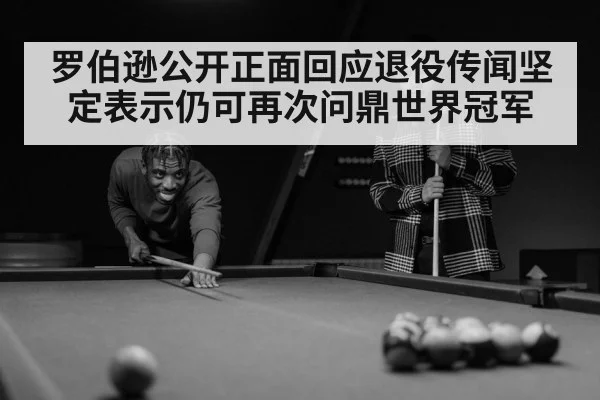 罗伯逊公开正面回应退役传闻坚定表示仍可再次问鼎世界冠军